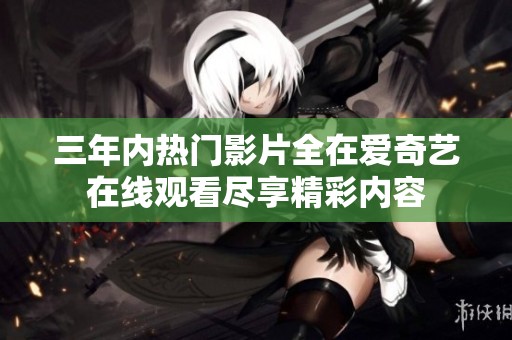三年内热门影片全在爱奇艺在线观看尽享精彩内容
