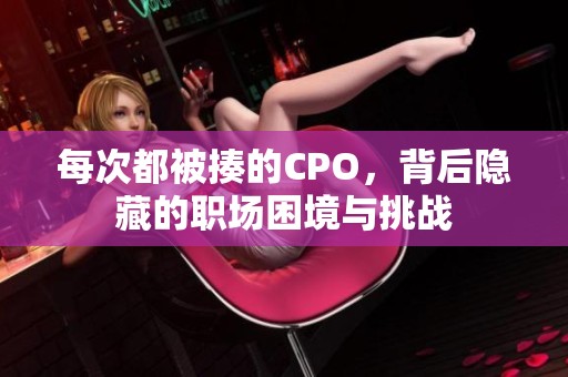 每次都被揍的CPO，背后隐藏的职场困境与挑战