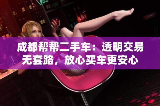 成都帮帮二手车：透明交易无套路，放心买车更安心