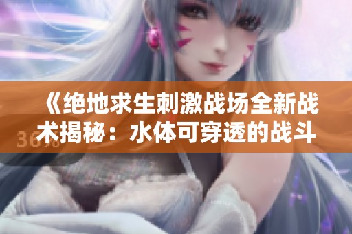《绝地求生刺激战场全新战术揭秘：水体可穿透的战斗策略》