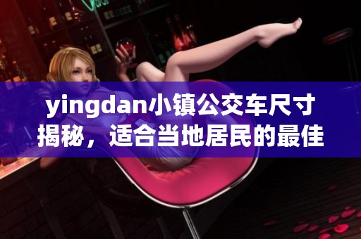 yingdan小镇公交车尺寸揭秘，适合当地居民的最佳选择