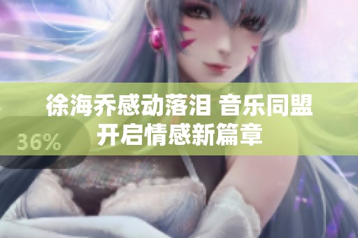 徐海乔感动落泪 音乐同盟开启情感新篇章