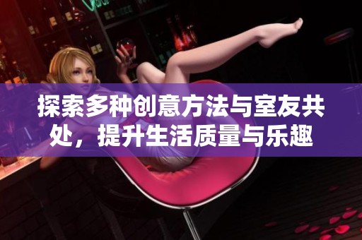 探索多种创意方法与室友共处，提升生活质量与乐趣