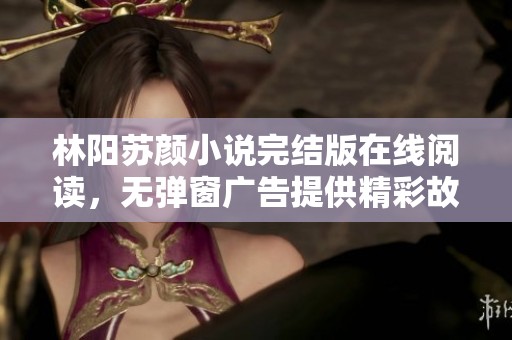 林阳苏颜小说完结版在线阅读，无弹窗广告提供精彩故事全景解析