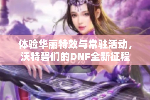 体验华丽特效与常驻活动，沃特碧们的DNF全新征程