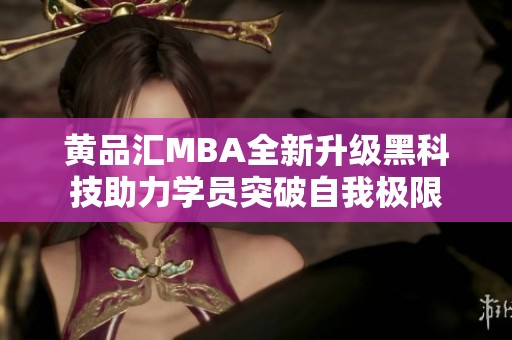 黄品汇MBA全新升级黑科技助力学员突破自我极限