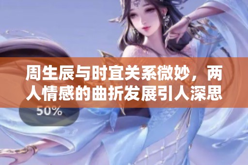 周生辰与时宜关系微妙，两人情感的曲折发展引人深思