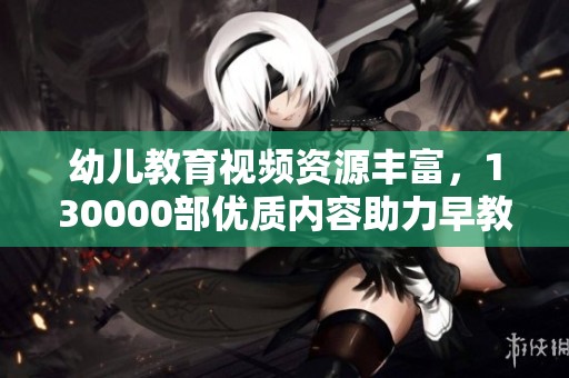 幼儿教育视频资源丰富，130000部优质内容助力早教启蒙