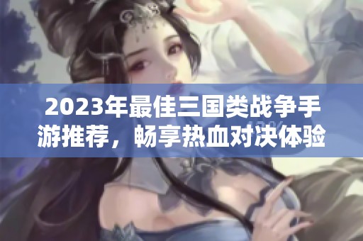 2023年最佳三国类战争手游推荐，畅享热血对决体验