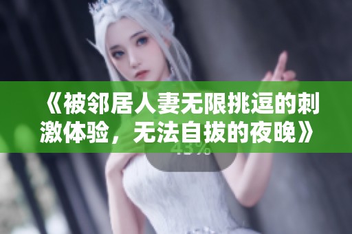 《被邻居人妻无限挑逗的刺激体验，无法自拔的夜晚》