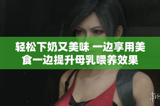 轻松下奶又美味 一边享用美食一边提升母乳喂养效果