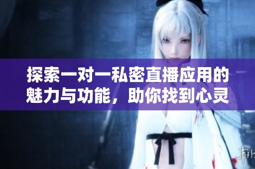 探索一对一私密直播应用的魅力与功能，助你找到心灵伙伴
