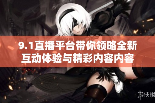 9.1直播平台带你领略全新互动体验与精彩内容内容