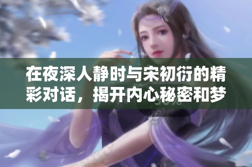 在夜深人静时与宋初衍的精彩对话，揭开内心秘密和梦想