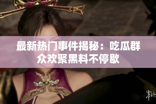最新热门事件揭秘：吃瓜群众欢聚黑料不停歇