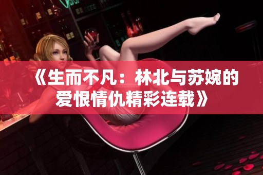 《生而不凡：林北与苏婉的爱恨情仇精彩连载》