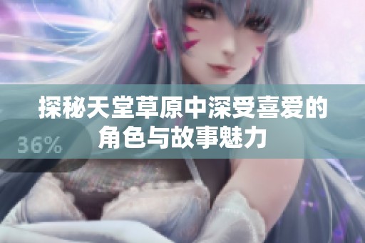 探秘天堂草原中深受喜爱的角色与故事魅力
