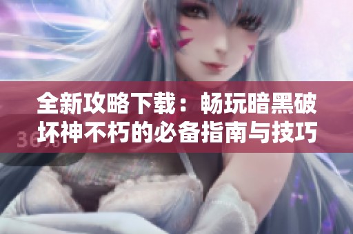 全新攻略下载：畅玩暗黑破坏神不朽的必备指南与技巧