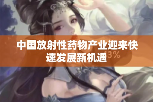 中国放射性药物产业迎来快速发展新机遇