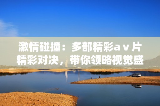 激情碰撞：多部精彩aⅴ片精彩对决，带你领略视觉盛宴