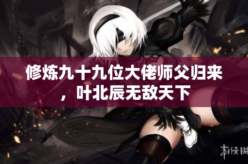 修炼九十九位大佬师父归来，叶北辰无敌天下