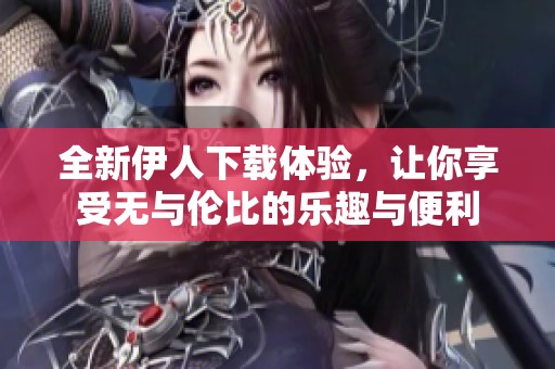 全新伊人下载体验，让你享受无与伦比的乐趣与便利