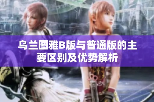 乌兰图雅B版与普通版的主要区别及优势解析