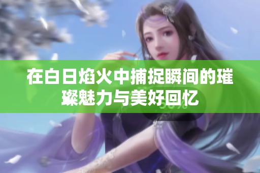 在白日焰火中捕捉瞬间的璀璨魅力与美好回忆