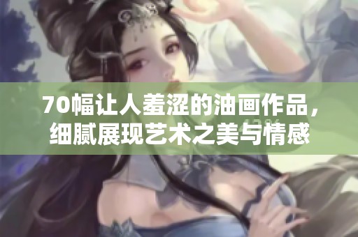 70幅让人羞涩的油画作品，细腻展现艺术之美与情感