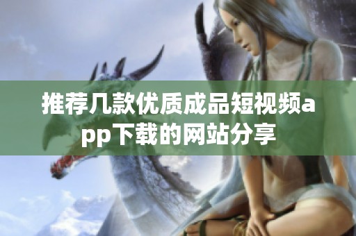 推荐几款优质成品短视频app下载的网站分享