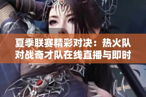 夏季联赛精彩对决：热火队对战奇才队在线直播与即时比分解析