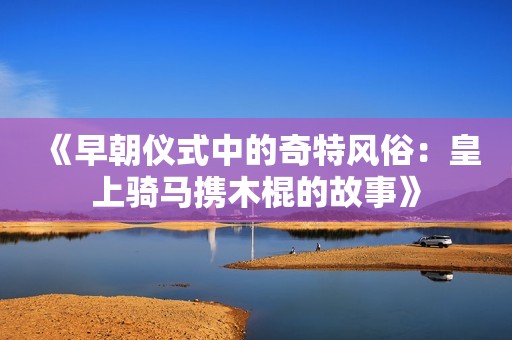 《早朝仪式中的奇特风俗：皇上骑马携木棍的故事》