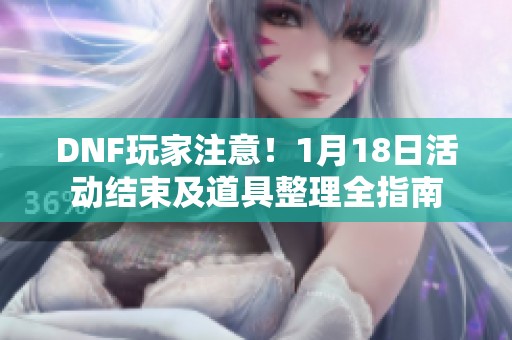 DNF玩家注意！1月18日活动结束及道具整理全指南