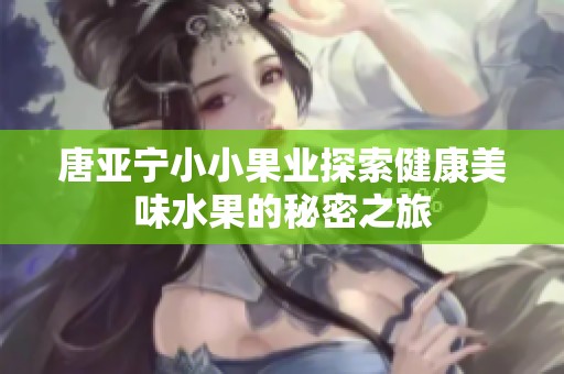 唐亚宁小小果业探索健康美味水果的秘密之旅