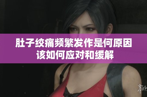 肚子绞痛频繁发作是何原因 该如何应对和缓解