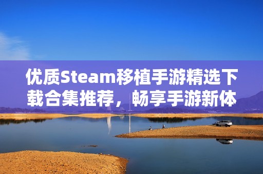 优质Steam移植手游精选下载合集推荐，畅享手游新体验