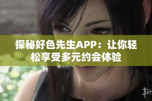 探秘好色先生APP：让你轻松享受多元约会体验