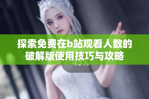探索免费在b站观看人数的破解版使用技巧与攻略
