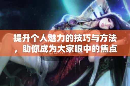 提升个人魅力的技巧与方法，助你成为大家眼中的焦点