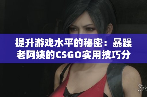提升游戏水平的秘密：暴躁老阿姨的CSGO实用技巧分享