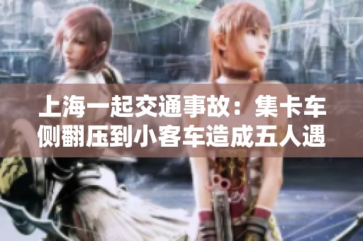 上海一起交通事故：集卡车侧翻压到小客车造成五人遇难