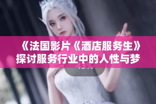 《法国影片《酒店服务生》探讨服务行业中的人性与梦想》
