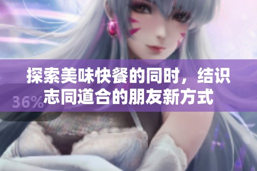 探索美味快餐的同时，结识志同道合的朋友新方式
