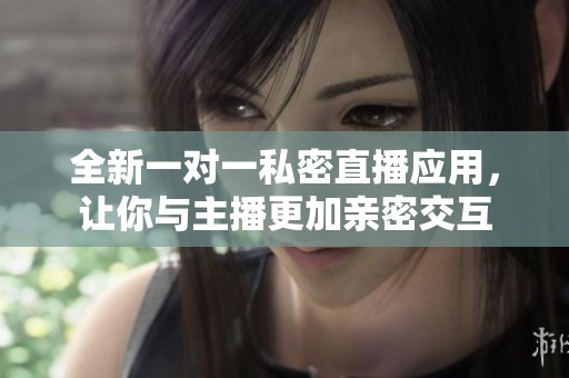 全新一对一私密直播应用，让你与主播更加亲密交互