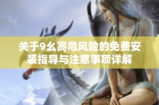 关于9幺高危风险的免费安装指导与注意事项详解