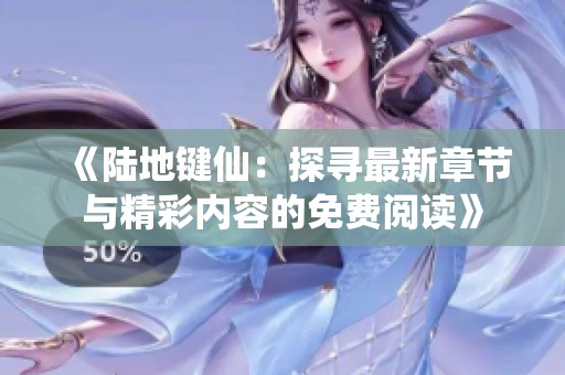 《陆地键仙：探寻最新章节与精彩内容的免费阅读》
