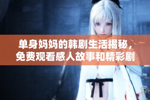 单身妈妈的韩剧生活揭秘，免费观看感人故事和精彩剧情
