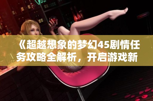 《超越想象的梦幻45剧情任务攻略全解析，开启游戏新体验！》