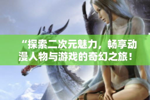 “探索二次元魅力，畅享动漫人物与游戏的奇幻之旅！”