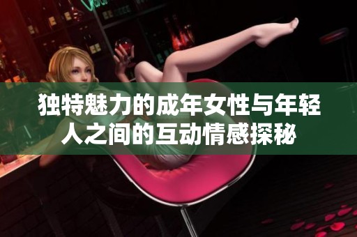 独特魅力的成年女性与年轻人之间的互动情感探秘
